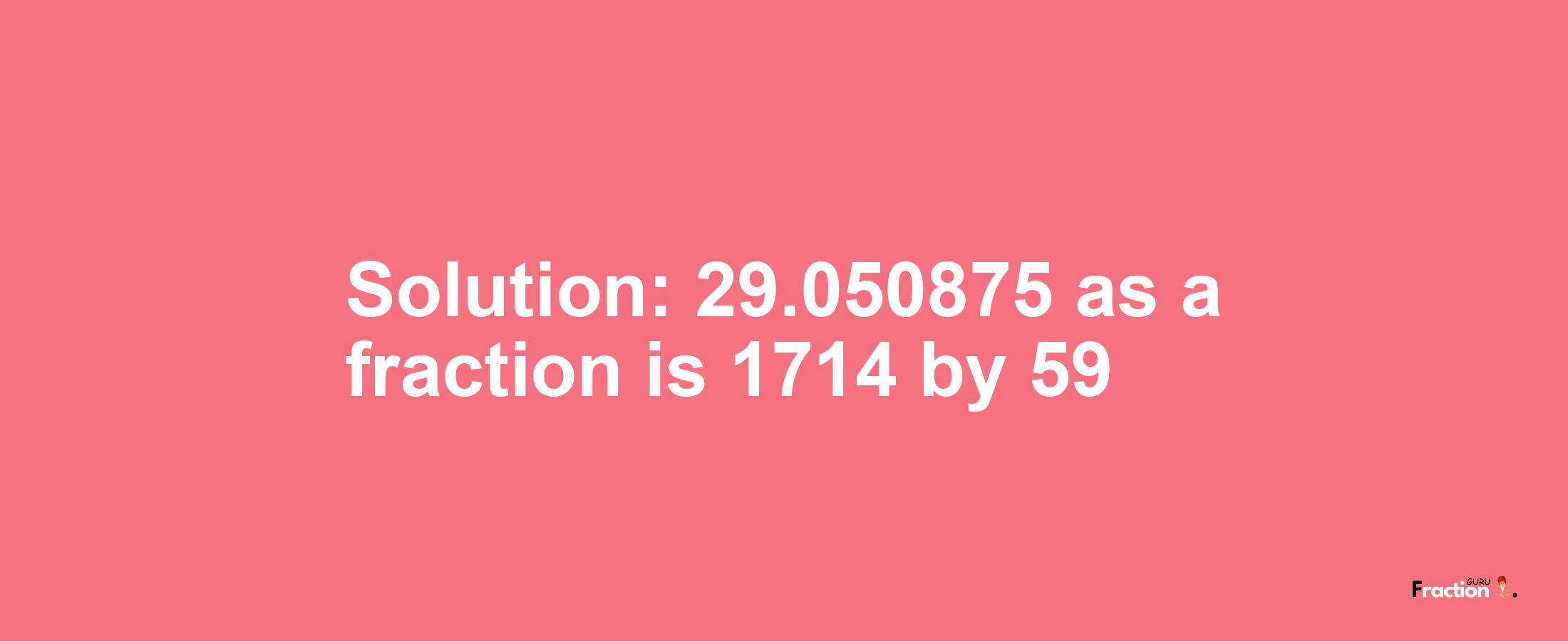 Solution:29.050875 as a fraction is 1714/59